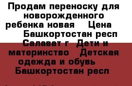 Продам переноску для новорожденного ребенка новая. › Цена ­ 500 - Башкортостан респ., Салават г. Дети и материнство » Детская одежда и обувь   . Башкортостан респ.